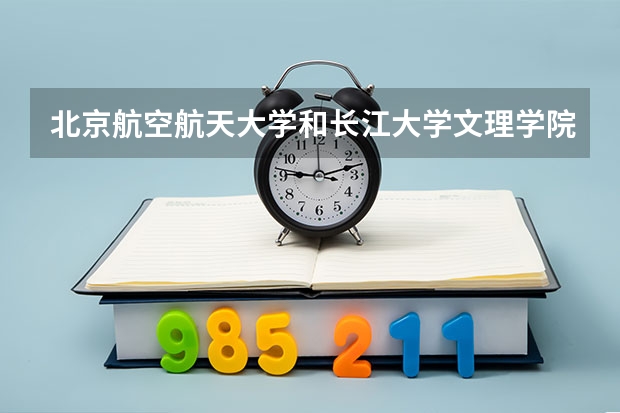 北京航空航天大学和长江大学文理学院哪个好(近三年录取分数线汇总)