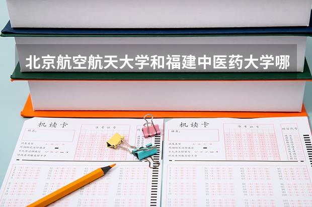 北京航空航天大学和福建中医药大学哪个好(近三年录取分数线汇总)