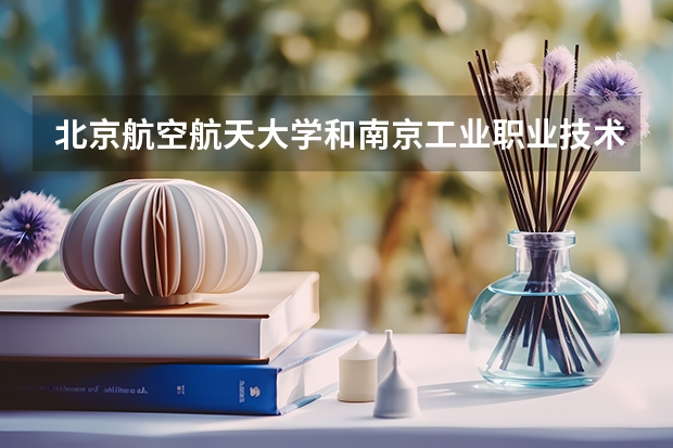 北京航空航天大学和南京工业职业技术大学哪个好(近三年录取分数线汇总)
