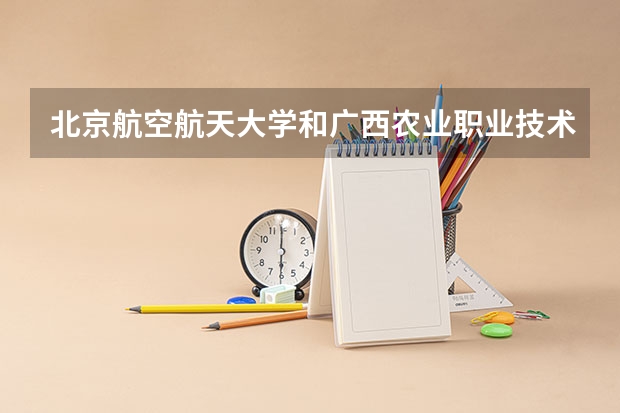 北京航空航天大学和广西农业职业技术大学哪个好(近三年录取分数线汇总)