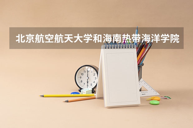 北京航空航天大学和海南热带海洋学院哪个好(近三年录取分数线汇总)