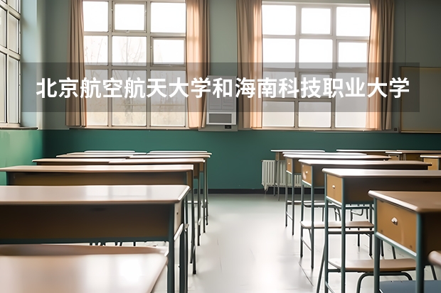 北京航空航天大学和海南科技职业大学哪个好(近三年录取分数线汇总)