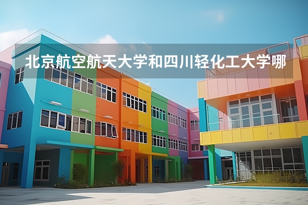 北京航空航天大学和四川轻化工大学哪个好(近三年录取分数线汇总)
