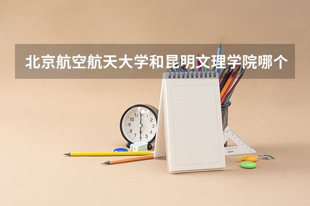 北京航空航天大学和昆明文理学院哪个好(近三年录取分数线汇总)