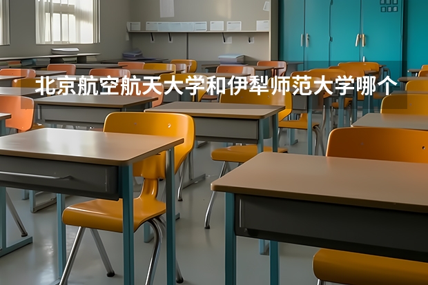 北京航空航天大学和伊犁师范大学哪个好(近三年录取分数线汇总)