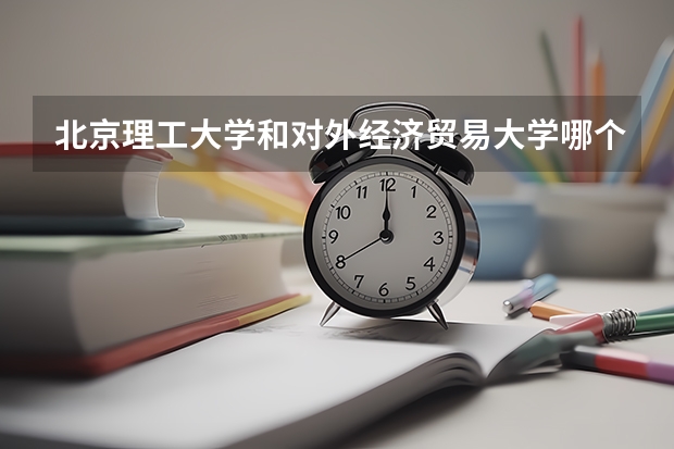 北京理工大学和对外经济贸易大学哪个好(近三年录取分数线汇总)