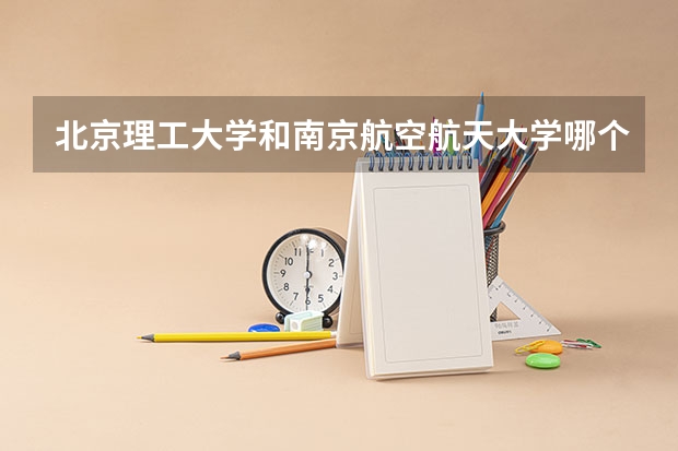 北京理工大学和南京航空航天大学哪个好(近三年录取分数线汇总)