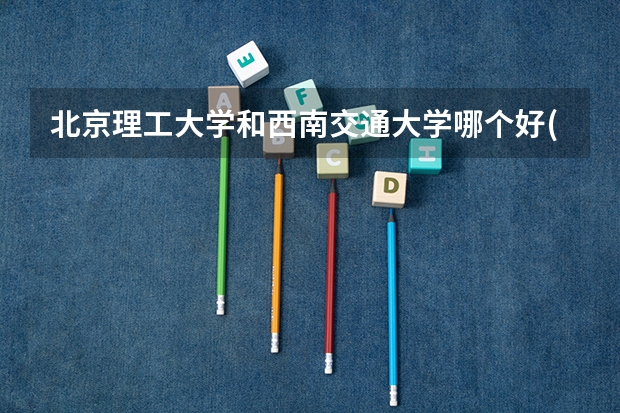 北京理工大学和西南交通大学哪个好(近三年录取分数线汇总)