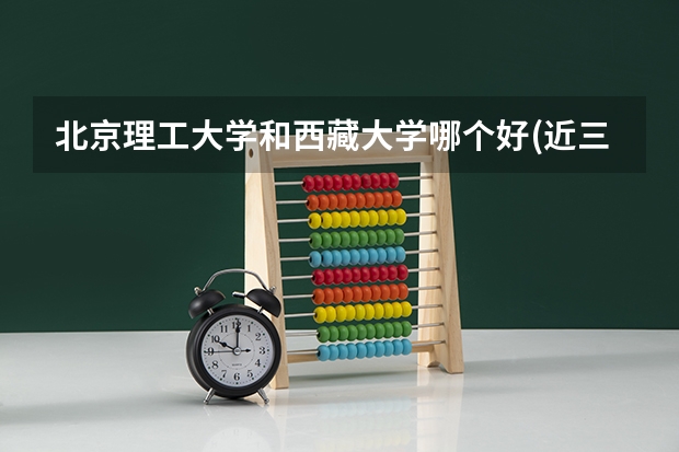 北京理工大学和西藏大学哪个好(近三年录取分数线汇总)