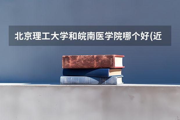 北京理工大学和皖南医学院哪个好(近三年录取分数线汇总)