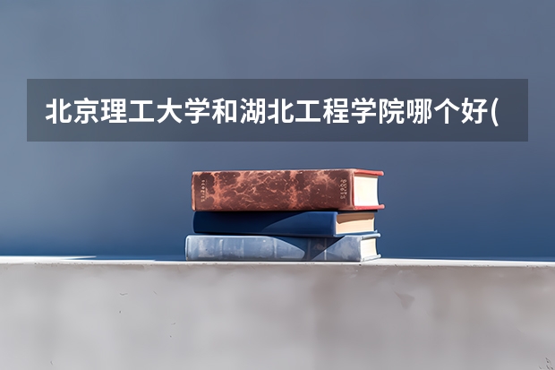北京理工大学和湖北工程学院哪个好(近三年录取分数线汇总)