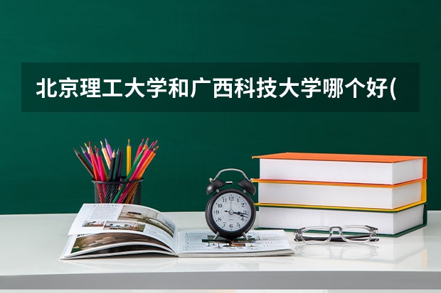 北京理工大学和广西科技大学哪个好(近三年录取分数线汇总)