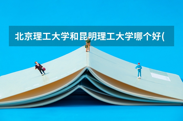 北京理工大学和昆明理工大学哪个好(近三年录取分数线汇总)