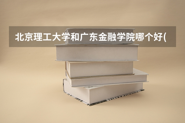 北京理工大学和广东金融学院哪个好(近三年录取分数线汇总)