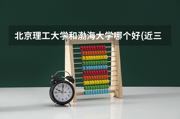 北京理工大学和渤海大学哪个好(近三年录取分数线汇总)