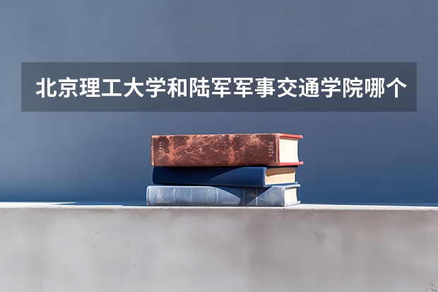 北京理工大学和陆军军事交通学院哪个好(近三年录取分数线汇总)