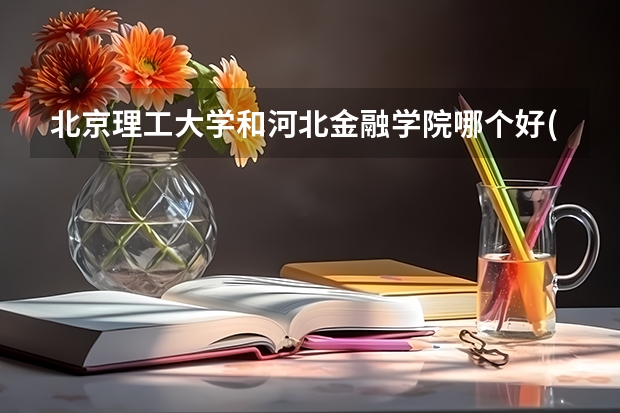 北京理工大学和河北金融学院哪个好(近三年录取分数线汇总)