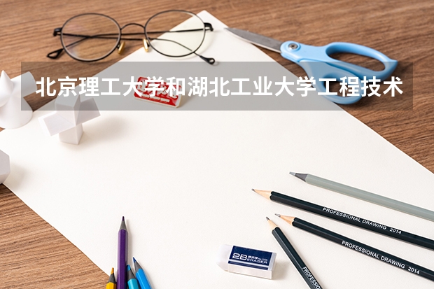 北京理工大学和湖北工业大学工程技术学院哪个好(近三年录取分数线汇总)