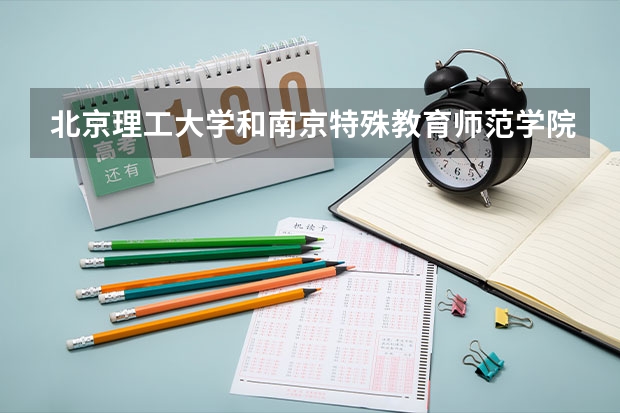 北京理工大学和南京特殊教育师范学院哪个好(近三年录取分数线汇总)