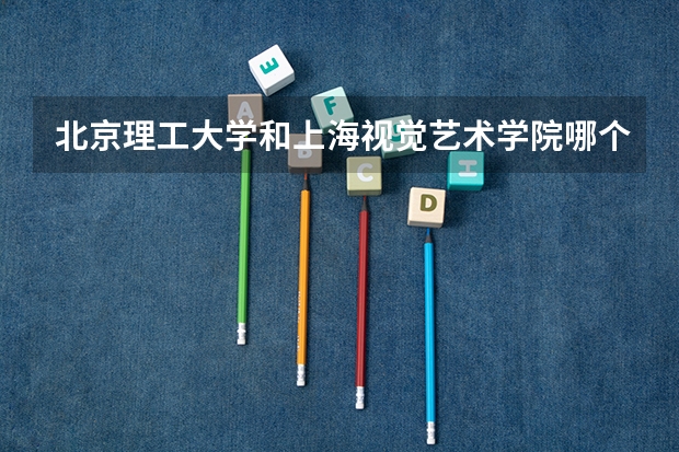 北京理工大学和上海视觉艺术学院哪个好(近三年录取分数线汇总)