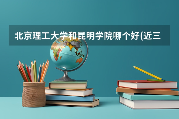 北京理工大学和昆明学院哪个好(近三年录取分数线汇总)