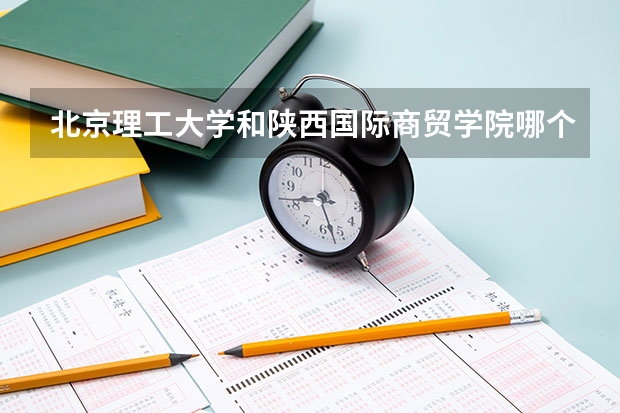 北京理工大学和陕西国际商贸学院哪个好(近三年录取分数线汇总)