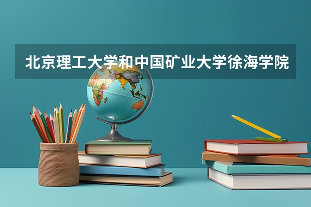 北京理工大学和中国矿业大学徐海学院哪个好(近三年录取分数线汇总)