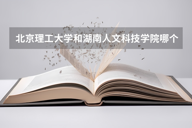 北京理工大学和湖南人文科技学院哪个好(近三年录取分数线汇总)
