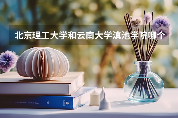 北京理工大学和云南大学滇池学院哪个好(近三年录取分数线汇总)