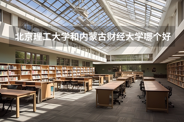 北京理工大学和内蒙古财经大学哪个好(近三年录取分数线汇总)