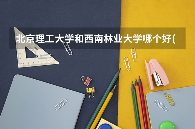 北京理工大学和西南林业大学哪个好(近三年录取分数线汇总)