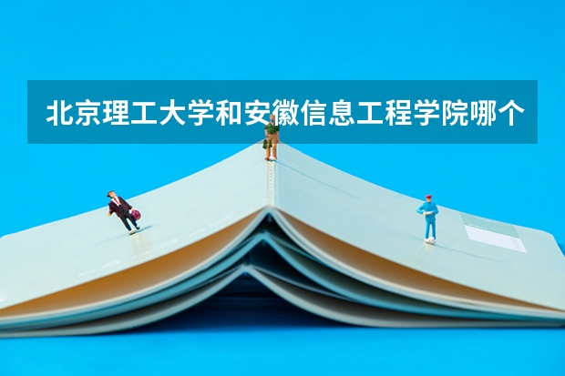 北京理工大学和安徽信息工程学院哪个好(近三年录取分数线汇总)