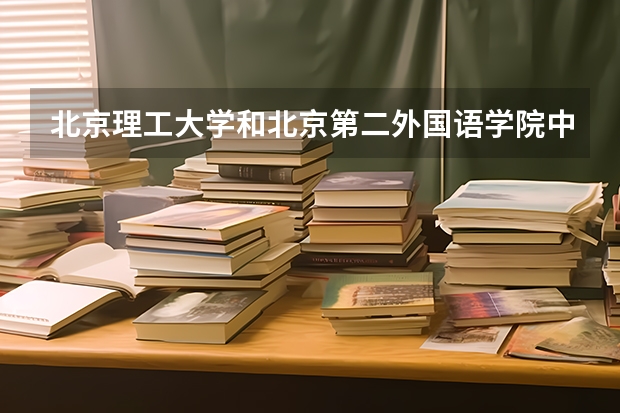 北京理工大学和北京第二外国语学院中瑞酒店管理学院哪个好(近三年录取分数线汇总)