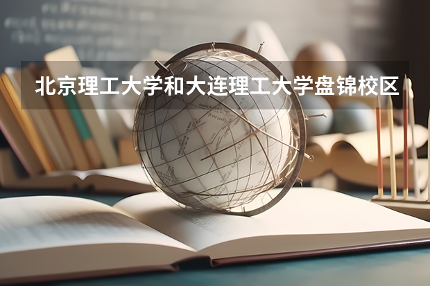 北京理工大学和大连理工大学盘锦校区哪个好(近三年录取分数线汇总)