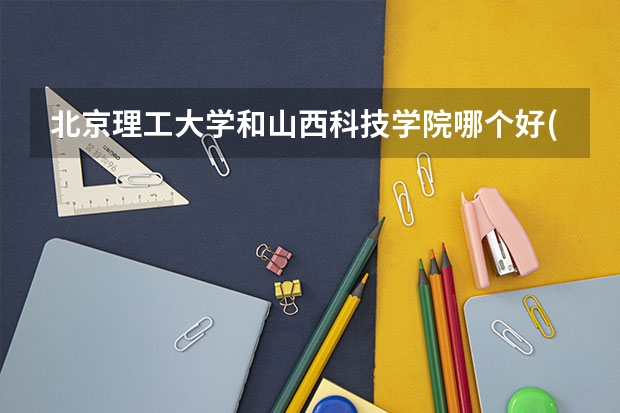 北京理工大学和山西科技学院哪个好(近三年录取分数线汇总)