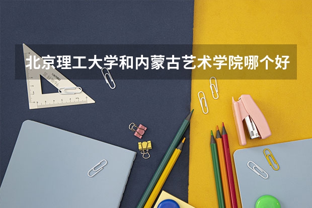 北京理工大学和内蒙古艺术学院哪个好(近三年录取分数线汇总)