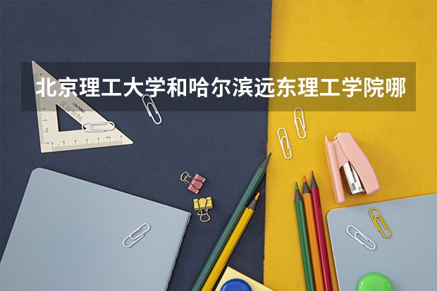 北京理工大学和哈尔滨远东理工学院哪个好(近三年录取分数线汇总)
