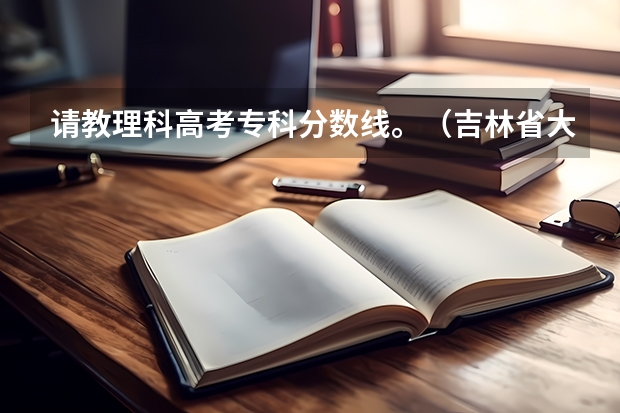 请教理科高考专科分数线。（吉林省大学排名一览表及分数线）