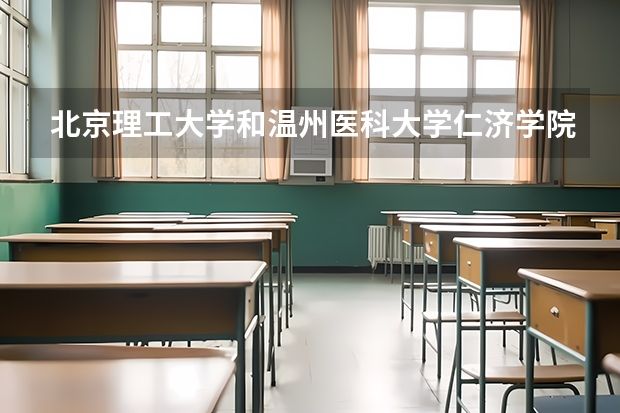 北京理工大学和温州医科大学仁济学院哪个好(近三年录取分数线汇总)