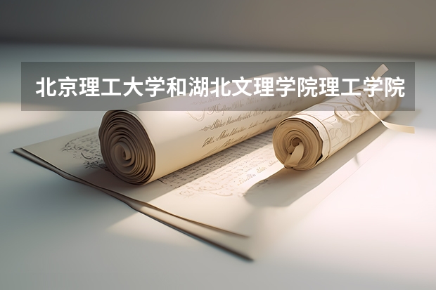 北京理工大学和湖北文理学院理工学院哪个好(近三年录取分数线汇总)