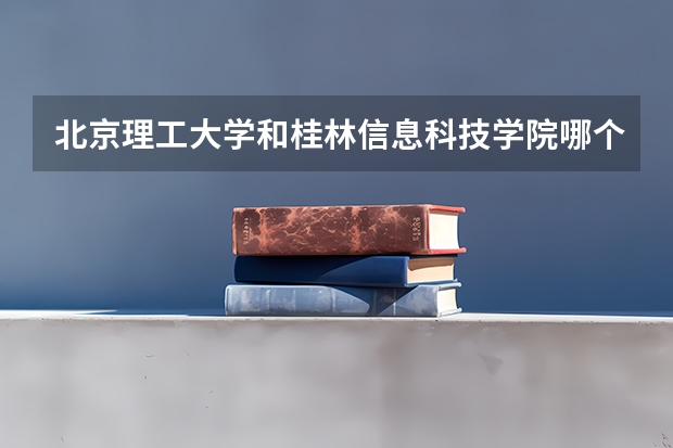 北京理工大学和桂林信息科技学院哪个好(近三年录取分数线汇总)