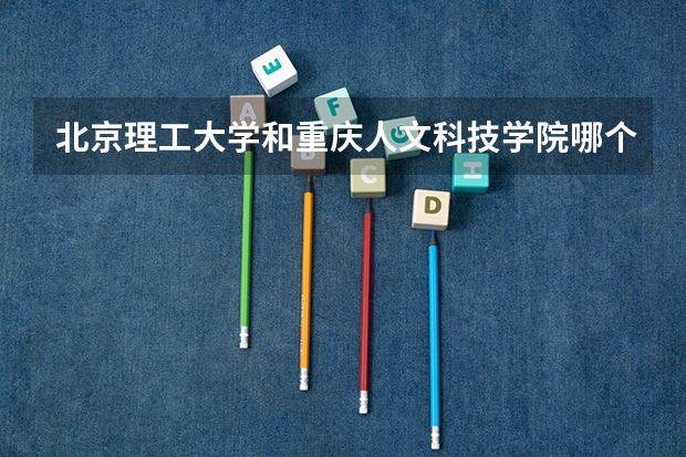 北京理工大学和重庆人文科技学院哪个好(近三年录取分数线汇总)