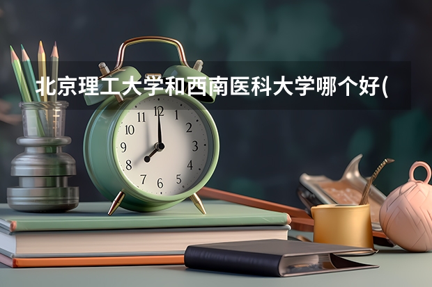 北京理工大学和西南医科大学哪个好(近三年录取分数线汇总)