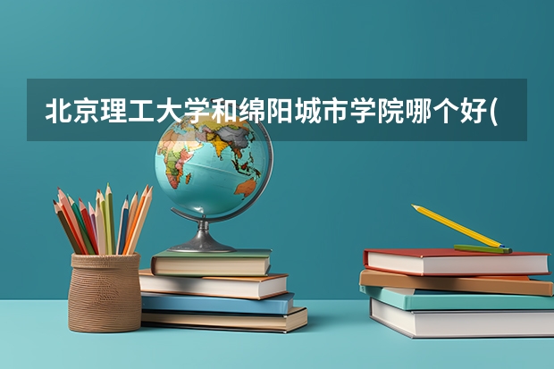 北京理工大学和绵阳城市学院哪个好(近三年录取分数线汇总)