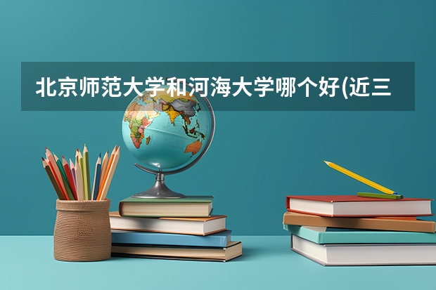 北京师范大学和河海大学哪个好(近三年录取分数线汇总)