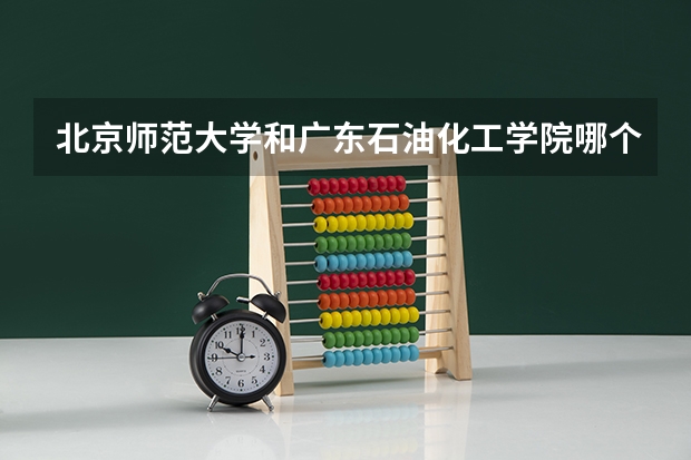 北京师范大学和广东石油化工学院哪个好(近三年录取分数线汇总)