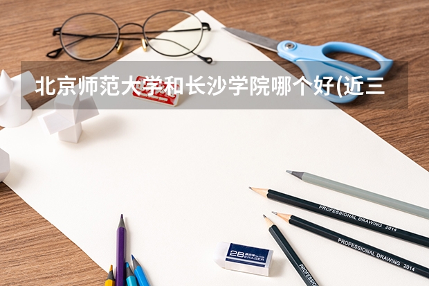 北京师范大学和长沙学院哪个好(近三年录取分数线汇总)