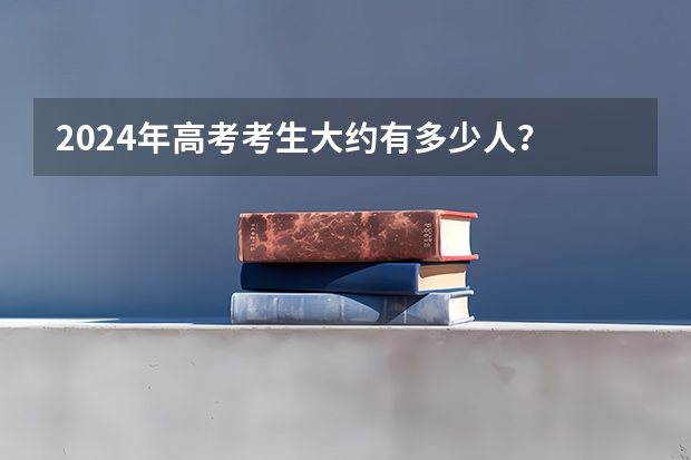 2024年高考考生大约有多少人？