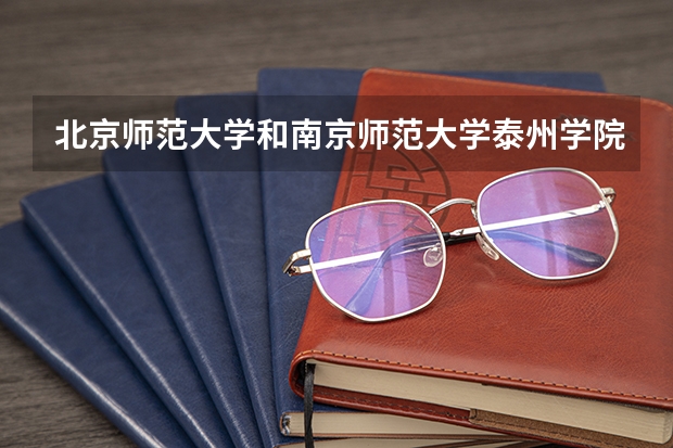 北京师范大学和南京师范大学泰州学院哪个好(近三年录取分数线汇总)
