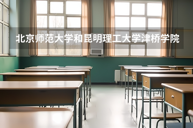 北京师范大学和昆明理工大学津桥学院哪个好(近三年录取分数线汇总)